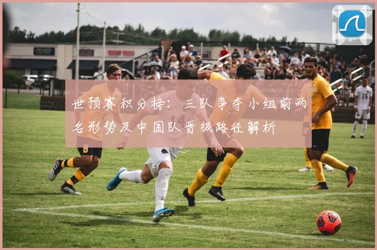 世预赛积分榜：三队争夺小组前两名形势及中国队晋级路径解析