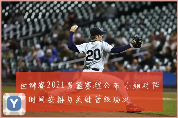 世锦赛2021男篮赛程公布 小组对阵、时间安排与关键晋级场次