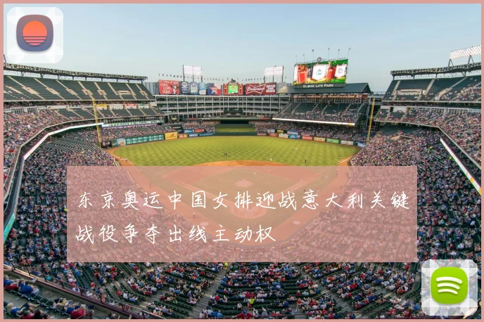 东京奥运中国女排迎战意大利关键战役争夺出线主动权