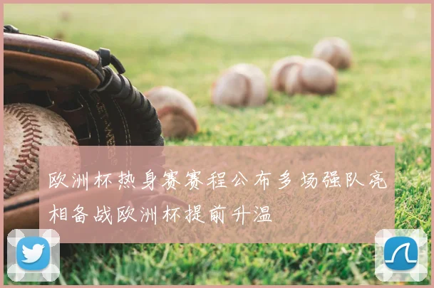 欧洲杯热身赛赛程公布多场强队亮相备战欧洲杯提前升温