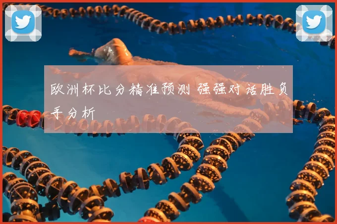 欧洲杯比分精准预测 强强对话胜负手分析