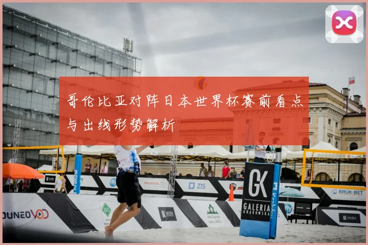 哥伦比亚对阵日本世界杯赛前看点与出线形势解析