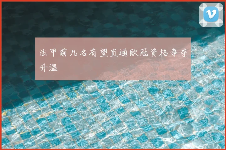 法甲前几名有望直通欧冠资格争夺升温