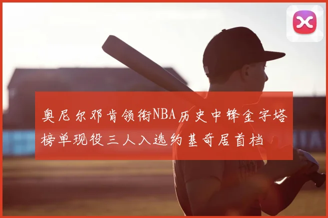 奥尼尔邓肯领衔NBA历史中锋金字塔榜单现役三人入选约基奇居首档