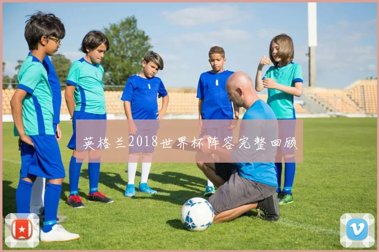 英格兰2018世界杯阵容完整回顾