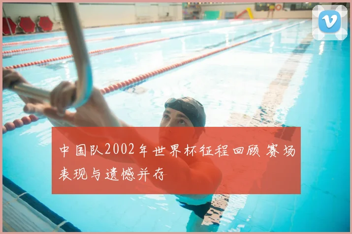 中国队2002年世界杯征程回顾 赛场表现与遗憾并存