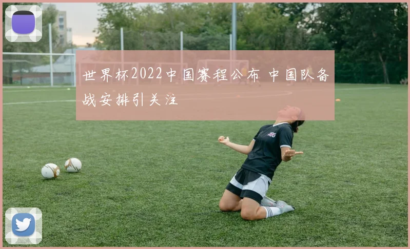 世界杯2022中国赛程公布 中国队备战安排引关注