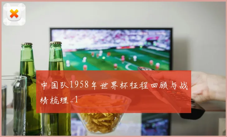 中国队1958年世界杯征程回顾与战绩梳理_1