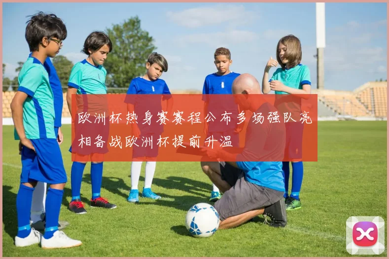 欧洲杯热身赛赛程公布多场强队亮相备战欧洲杯提前升温