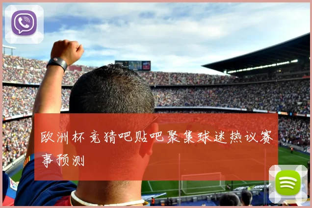 欧洲杯竞猜吧贴吧聚集球迷热议赛事预测