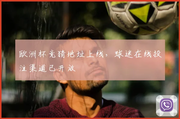 欧洲杯竞猜地址上线，球迷在线投注渠道已开放