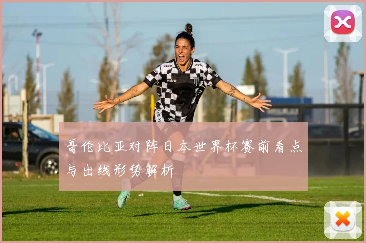 哥伦比亚对阵日本世界杯赛前看点与出线形势解析