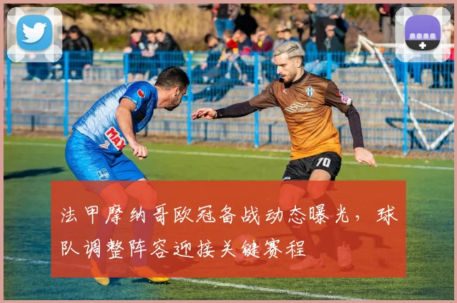法甲摩纳哥欧冠备战动态曝光，球队调整阵容迎接关键赛程
