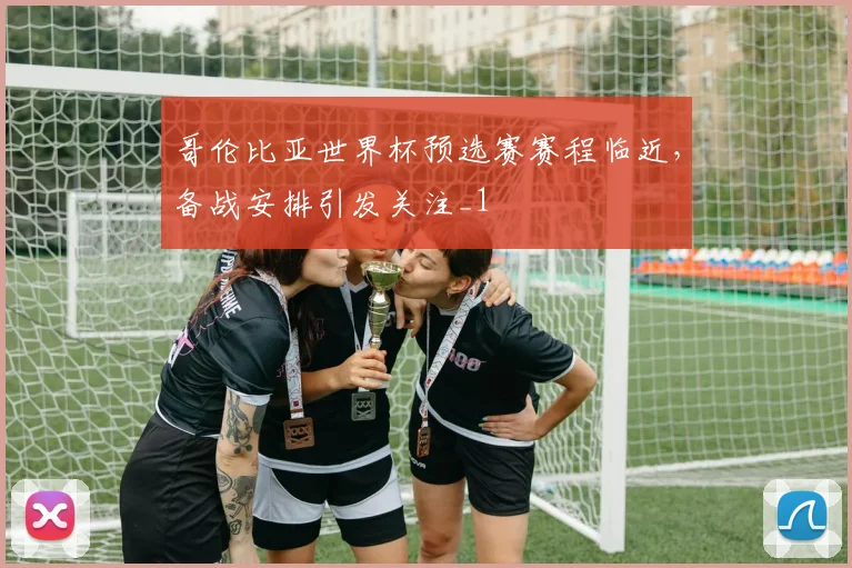 哥伦比亚世界杯预选赛赛程临近，备战安排引发关注_1