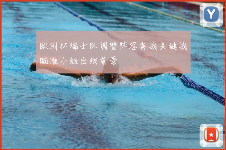 欧洲杯瑞士队调整阵容备战关键战瞄准小组出线前景