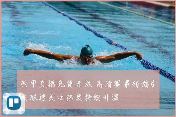西甲直播免费开放 高清赛事转播引发球迷关注热度持续升温