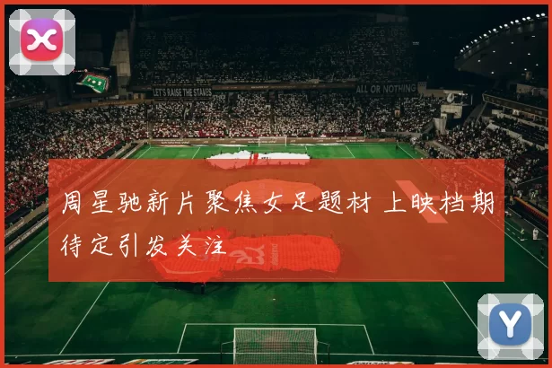 周星驰新片聚焦女足题材 上映档期待定引发关注