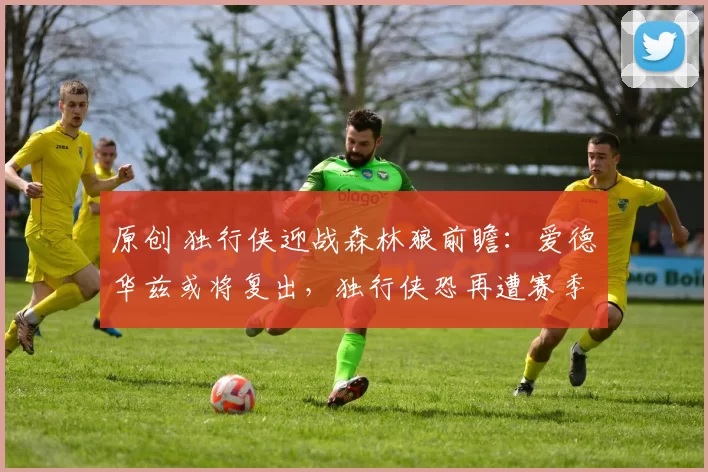 原创 独行侠迎战森林狼前瞻：爱德华兹或将复出，独行侠恐再遭赛季四连败