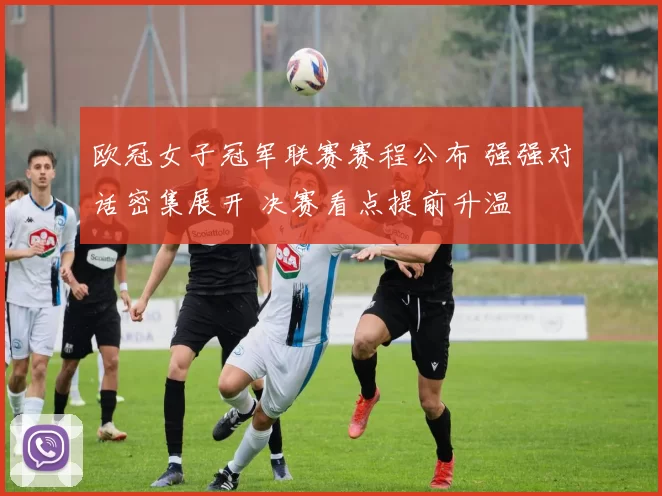 欧冠女子冠军联赛赛程公布 强强对话密集展开 决赛看点提前升温