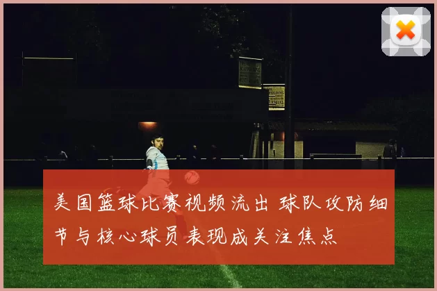 美国篮球比赛视频流出 球队攻防细节与核心球员表现成关注焦点
