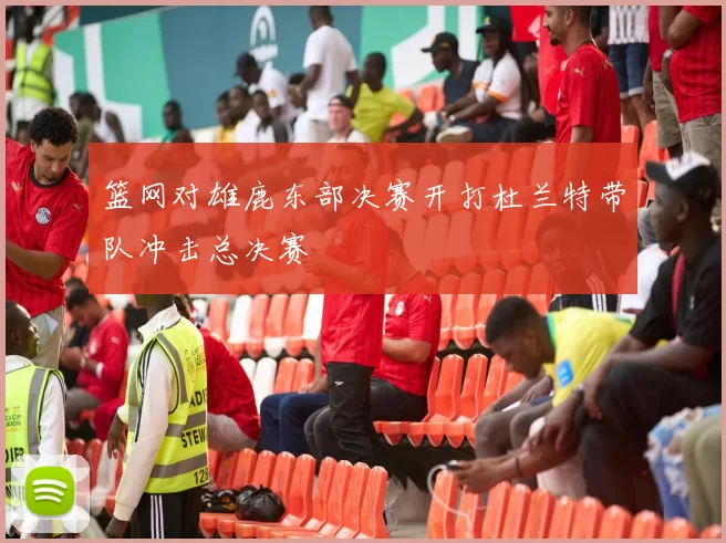 篮网对雄鹿东部决赛开打杜兰特带队冲击总决赛