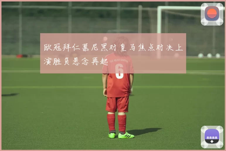 欧冠拜仁慕尼黑对皇马焦点对决上演胜负悬念再起