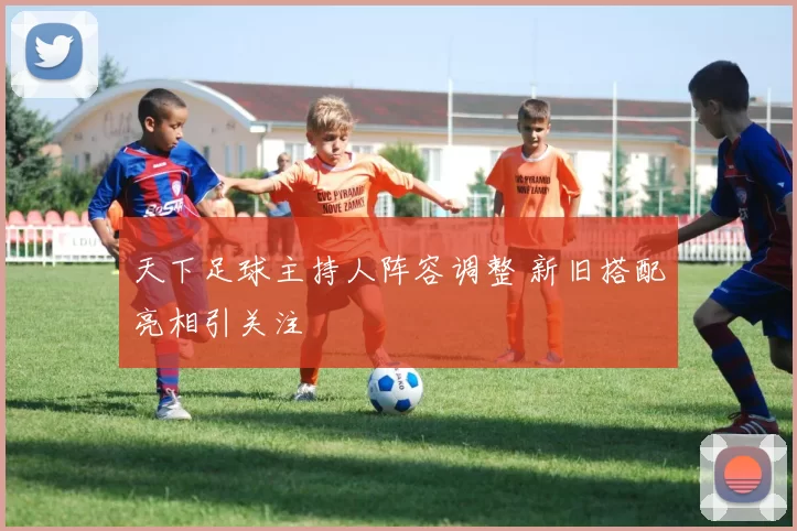 天下足球主持人阵容调整 新旧搭配亮相引关注