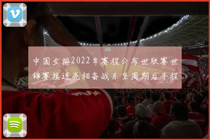 中国女排2022年赛程公布世联赛世锦赛接连亮相备战东京周期后半程