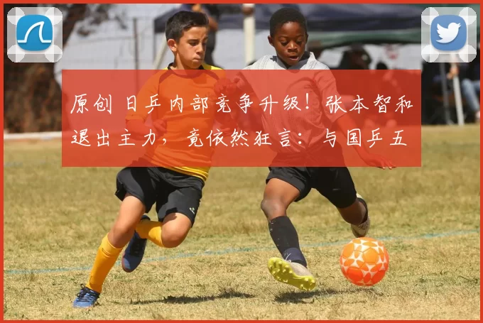 原创 日乒内部竞争升级！张本智和退出主力，竟依然狂言：与国乒五五开