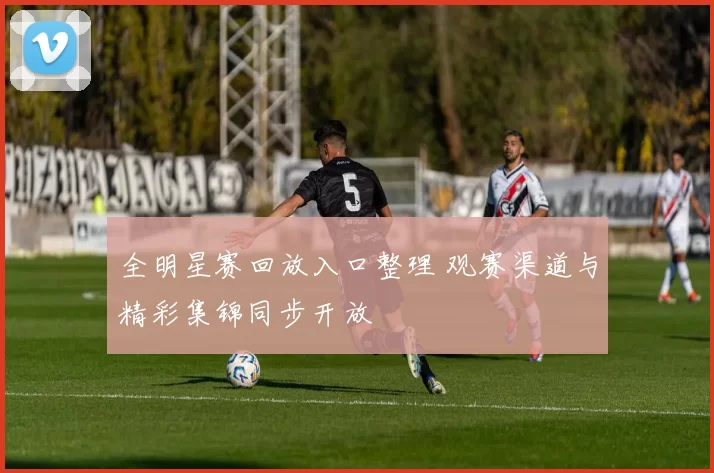 全明星赛回放入口整理 观赛渠道与精彩集锦同步开放