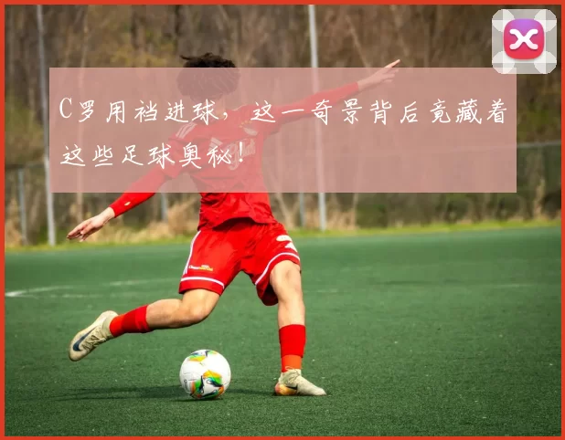 C罗用裆进球，这一奇景背后竟藏着这些足球奥秘！