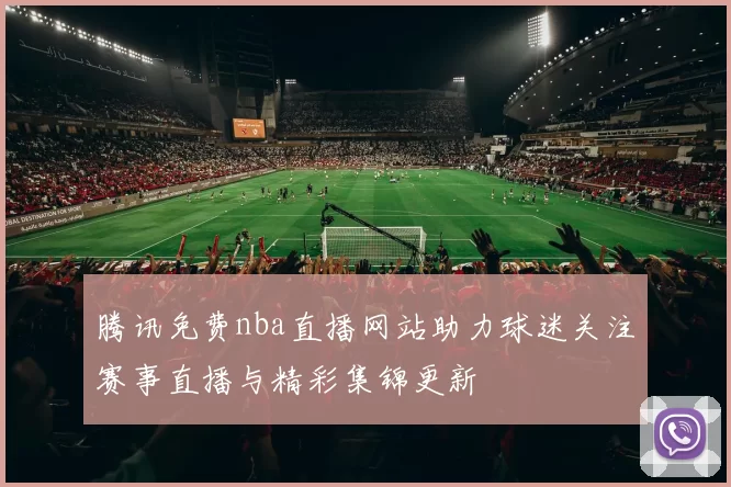 腾讯免费nba直播网站助力球迷关注赛事直播与精彩集锦更新